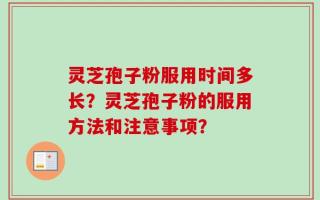 灵芝孢子粉服用时间多长？灵芝孢子粉的服用方法和注意事项？