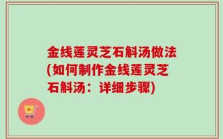 金线莲灵芝石斛汤做法(如何制作金线莲灵芝石斛汤：详细步骤)
