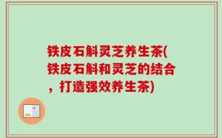 铁皮石斛灵芝养生茶(铁皮石斛和灵芝的结合，打造强效养生茶)