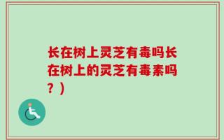 长在树上灵芝有毒吗长在树上的灵芝有毒素吗？)
