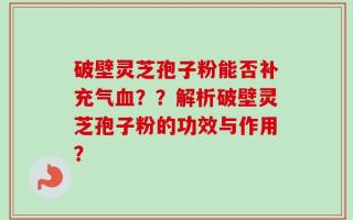 破壁灵芝孢子粉能否补充气血？？解析破壁灵芝孢子粉的功效与作用？