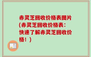 赤灵芝回收价格表图片(赤灵芝回收价格表：快速了解赤灵芝回收价格！)