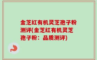 金芝红有机灵芝孢子粉测评(金芝红有机灵芝孢子粉：品质测评)