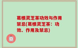 葛根灵芝茶功效与作用禁忌(葛根灵芝茶：功效、作用及禁忌)
