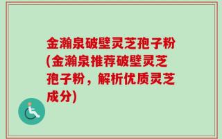 金瀚泉破壁灵芝孢子粉(金瀚泉推荐破壁灵芝孢子粉，解析优质灵芝成分)