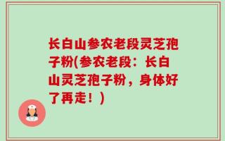 长白山参农老段灵芝孢子粉(参农老段：长白山灵芝孢子粉，身体好了再走！)