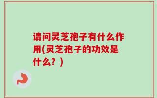 请问灵芝孢子有什么作用(灵芝孢子的功效是什么？)