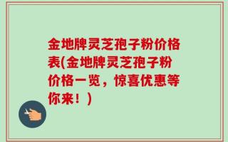 金地牌灵芝孢子粉价格表(金地牌灵芝孢子粉价格一览，惊喜优惠等你来！)