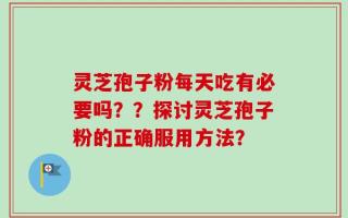 灵芝孢子粉每天吃有必要吗？？探讨灵芝孢子粉的正确服用方法？