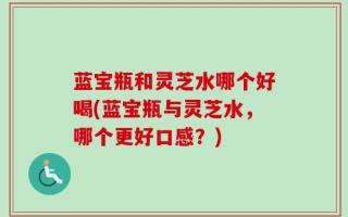 蓝宝瓶和灵芝水哪个好喝(蓝宝瓶与灵芝水，哪个更好口感？)
