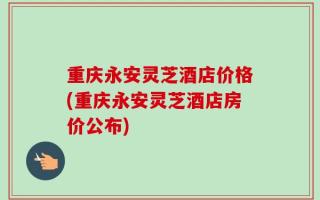 重庆永安灵芝酒店价格(重庆永安灵芝酒店房价公布)