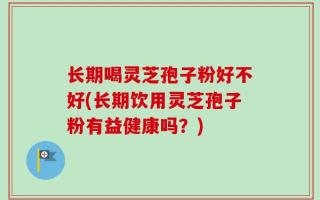 长期喝灵芝孢子粉好不好(长期饮用灵芝孢子粉有益健康吗？)