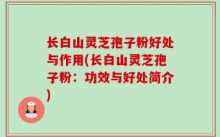 长白山灵芝孢子粉好处与作用(长白山灵芝孢子粉：功效与好处简介)