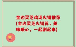 金边灵芝鸡汤火锅推荐(金边灵芝火锅荐，美味暖心，一起涮起来)