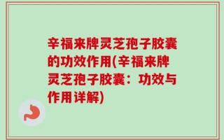 辛福来牌灵芝孢子胶囊的功效作用(辛福来牌灵芝孢子胶囊：功效与作用详解)