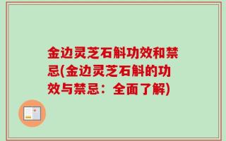 金边灵芝石斛功效和禁忌(金边灵芝石斛的功效与禁忌：全面了解)