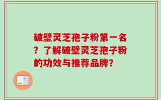 破壁灵芝孢子粉第一名？了解破壁灵芝孢子粉的功效与推荐品牌？