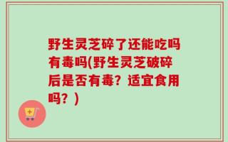 野生灵芝碎了还能吃吗有毒吗(野生灵芝破碎后是否有毒？适宜食用吗？)