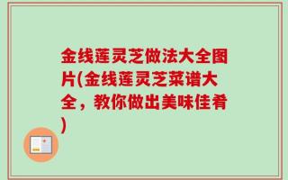 金线莲灵芝做法大全图片(金线莲灵芝菜谱大全，教你做出美味佳肴)
