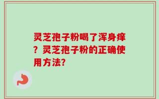 灵芝孢子粉喝了浑身痒？灵芝孢子粉的正确使用方法？