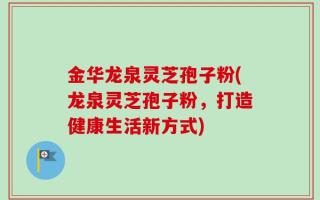 金华龙泉灵芝孢子粉(龙泉灵芝孢子粉，打造健康生活新方式)