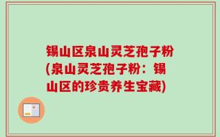 锡山区泉山灵芝孢子粉(泉山灵芝孢子粉：锡山区的珍贵养生宝藏)