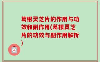 葛根灵芝片的作用与功效和副作用(葛根灵芝片的功效与副作用解析)
