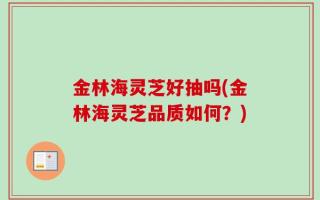 金林海灵芝好抽吗(金林海灵芝品质如何？)