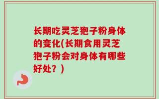 长期吃灵芝狍子粉身体的变化(长期食用灵芝狍子粉会对身体有哪些好处？)