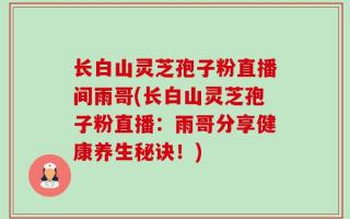 长白山灵芝孢子粉直播间雨哥(长白山灵芝孢子粉直播：雨哥分享健康养生秘诀！)