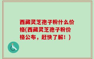 西藏灵芝孢子粉什么价格(西藏灵芝孢子粉价格公布，赶快了解！)