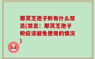 那灵芝孢子粉有什么禁忌(禁忌：那灵芝孢子粉应该避免使用的情况)