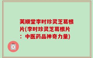 芙顺堂李时珍灵芝葛根片(李时珍灵芝葛根片：中医药品神奇力量)