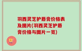 羽西灵芝护唇膏价格表及图片(羽西灵芝护唇膏价格与图片一览)