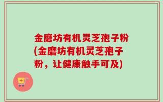 金磨坊有机灵芝孢子粉(金磨坊有机灵芝孢子粉，让健康触手可及)