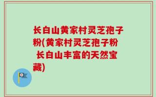 长白山黄家村灵芝孢子粉(黄家村灵芝孢子粉 长白山丰富的天然宝藏)
