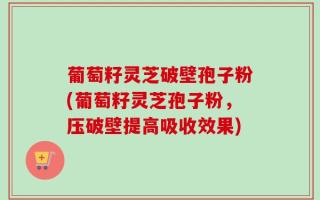 葡萄籽灵芝破壁孢子粉(葡萄籽灵芝孢子粉，压破壁提高吸收效果)