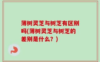 薄树灵芝与树芝有区别吗(薄树灵芝与树芝的差别是什么？)