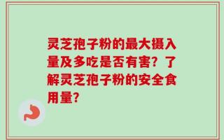 灵芝孢子粉的最大摄入量及多吃是否有害？了解灵芝孢子粉的安全食用量？