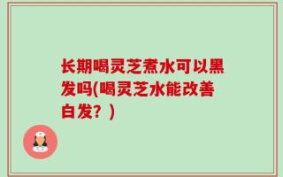长期喝灵芝煮水可以黑发吗(喝灵芝水能改善白发？)