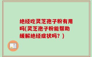 绝经吃灵芝孢子粉有用吗(灵芝孢子粉能帮助缓解绝经症状吗？)