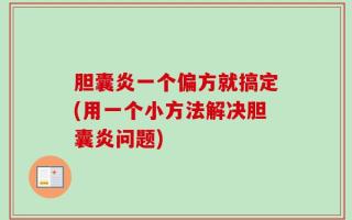 胆囊炎一个偏方就搞定(用一个小方法解决胆囊炎问题)
