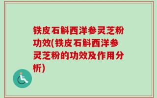 铁皮石斛西洋参灵芝粉功效(铁皮石斛西洋参灵芝粉的功效及作用分析)