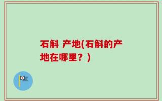 石斛 产地(石斛的产地在哪里？)