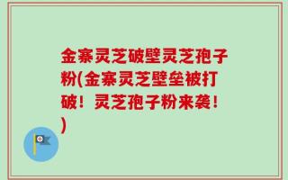 金寨灵芝破壁灵芝孢子粉(金寨灵芝壁垒被打破！灵芝孢子粉来袭！)