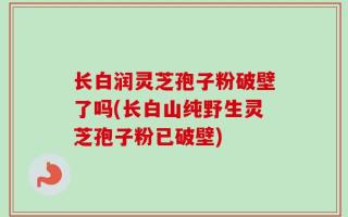 长白润灵芝孢子粉破壁了吗(长白山纯野生灵芝孢子粉已破壁)