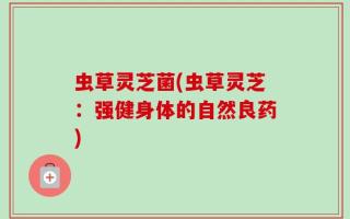 虫草灵芝菌(虫草灵芝：强健身体的自然良药)