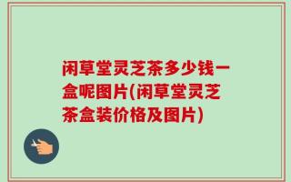 闲草堂灵芝茶多少钱一盒呢图片(闲草堂灵芝茶盒装价格及图片)