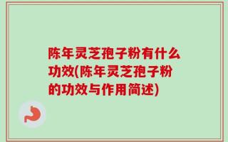 陈年灵芝孢子粉有什么功效(陈年灵芝孢子粉的功效与作用简述)