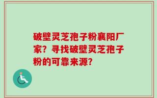 破壁灵芝孢子粉襄阳厂家？寻找破壁灵芝孢子粉的可靠来源？